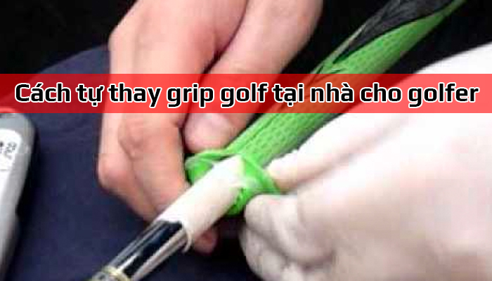 Cách tự thay grip golf tại nhà cho golfer