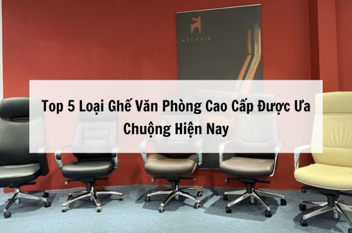 Top Loại Ghế Văn Phòng Cao Cấp Được Ưa Chuộng Hiện Nay